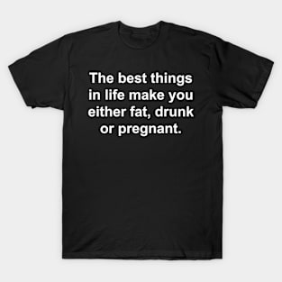 The Best Things in Life make you either Fat, Drunk, or Pregnant. T-Shirt